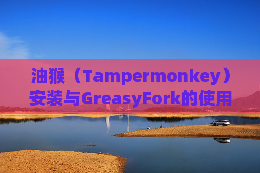 油猴（Tampermonkey）安装与GreasyFork的使用指南