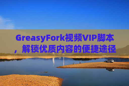 GreasyFork视频VIP脚本，解锁优质内容的便捷途径