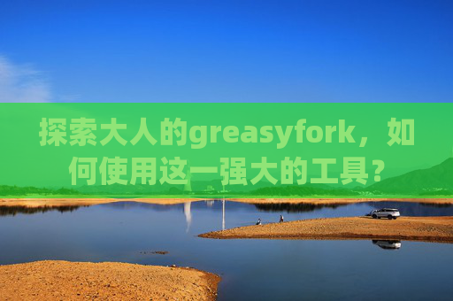 探索大人的greasyfork，如何使用这一强大的工具？