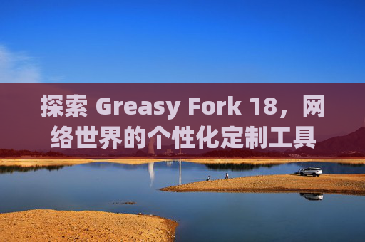 探索 Greasy Fork 18，网络世界的个性化定制工具