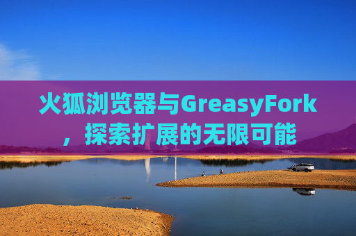火狐浏览器与GreasyFork，探索扩展的无限可能